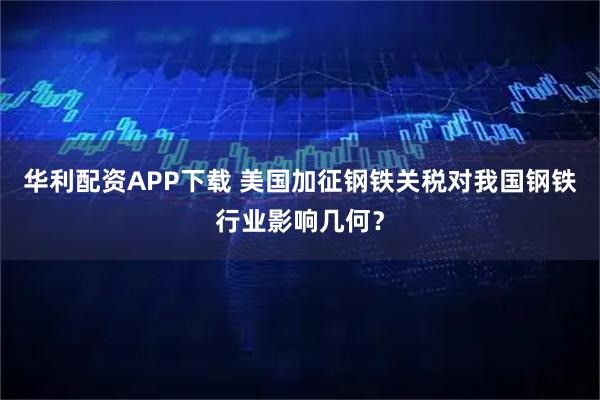 华利配资APP下载 美国加征钢铁关税对我国钢铁行业影响几何？