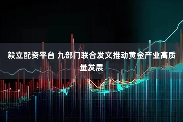 毅立配资平台 九部门联合发文推动黄金产业高质量发展