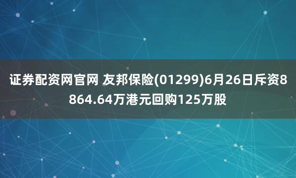 证券配资网官网 友邦保险(01299)6月26日斥资8864.64万港元回购125万股