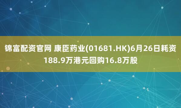 锦富配资官网 康臣药业(01681.HK)6月26日耗资188.9万港元回购16.8万股