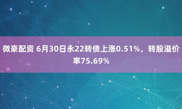 微豪配资 6月30日永22转债上涨0.51%，转股溢价率75.69%