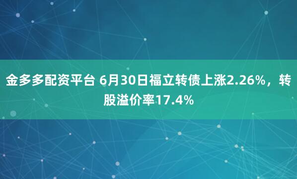 金多多配资平台 6月30日福立转债上涨2.26%，转股溢价率17.4%