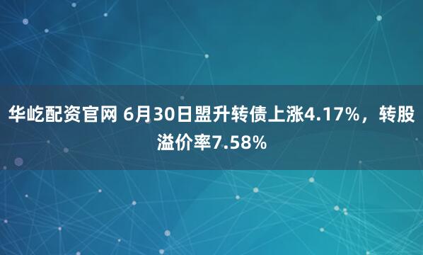 华屹配资官网 6月30日盟升转债上涨4.17%，转股溢价率7.58%