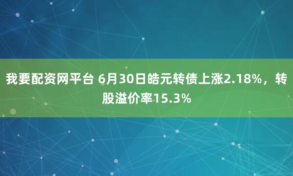 我要配资网平台 6月30日皓元转债上涨2.18%，转股溢价率15.3%