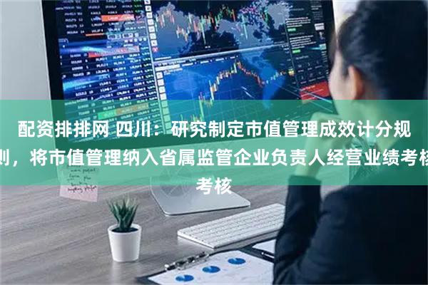 配资排排网 四川：研究制定市值管理成效计分规则，将市值管理纳入省属监管企业负责人经营业绩考核