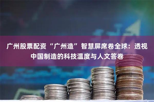广州股票配资 “广州造” 智慧屏席卷全球：透视中国制造的科技温度与人文答卷