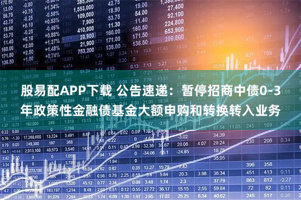 股易配APP下载 公告速递：暂停招商中债0-3年政策性金融债基金大额申购和转换转入业务