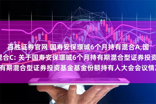 百胜证券官网 国寿安保璟珹6个月持有混合A,国寿安保璟珹6个月持有混合C: 关于国寿安保璟珹6个月持有期混合型证券投资基金基金份额持有人大会会议情况的公告