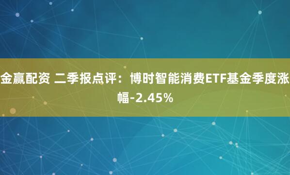 金赢配资 二季报点评：博时智能消费ETF基金季度涨幅-2.45%