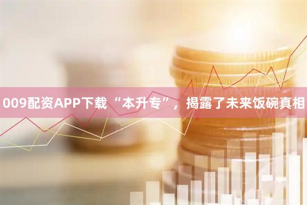 009配资APP下载 “本升专”，揭露了未来饭碗真相
