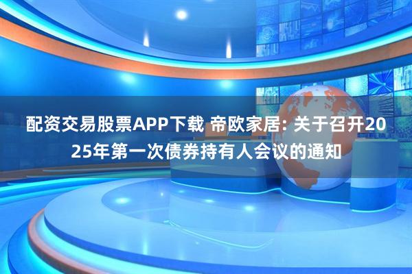 配资交易股票APP下载 帝欧家居: 关于召开2025年第一次债券持有人会议的通知