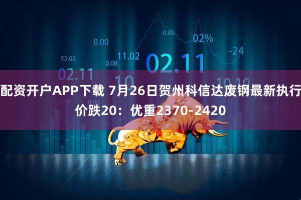 配资开户APP下载 7月26日贺州科信达废钢最新执行价跌20：优重2370-2420