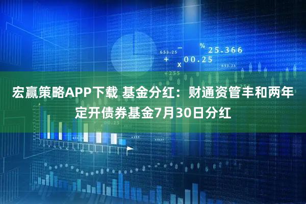 宏赢策略APP下载 基金分红：财通资管丰和两年定开债券基金7月30日分红