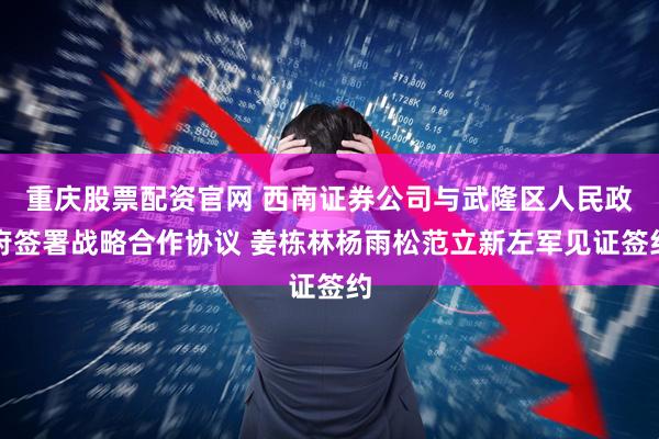 重庆股票配资官网 西南证券公司与武隆区人民政府签署战略合作协议 姜栋林杨雨松范立新左军见证签约