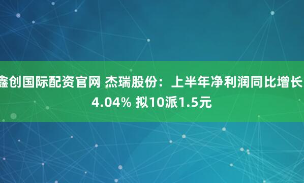 鑫创国际配资官网 杰瑞股份：上半年净利润同比增长14.04% 拟10派1.5元