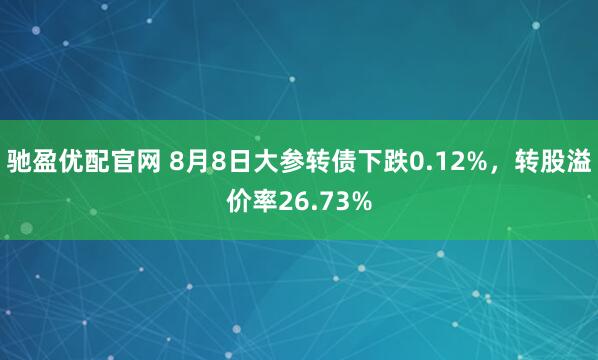 驰盈优配官网 8月8日大参转债下跌0.12%，转股溢价率26.73%