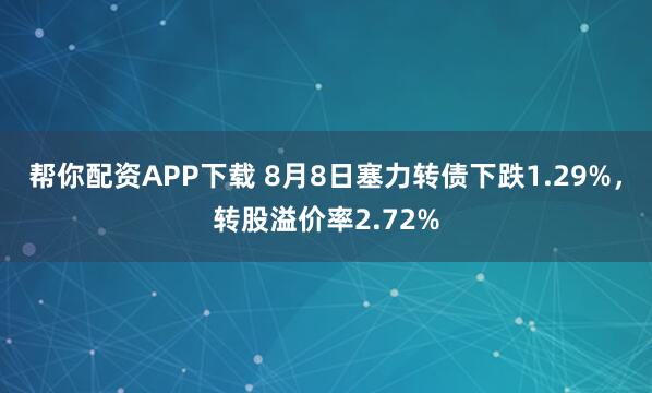 帮你配资APP下载 8月8日塞力转债下跌1.29%，转股溢价率2.72%