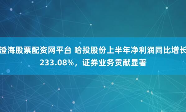 澄海股票配资网平台 哈投股份上半年净利润同比增长233.08%，证券业务贡献显著