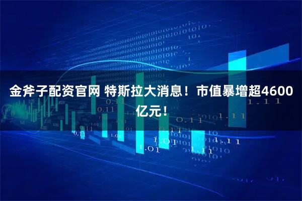 金斧子配资官网 特斯拉大消息！市值暴增超4600亿元！