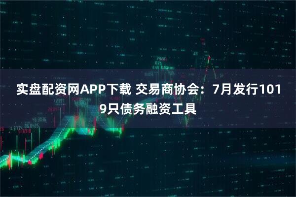 实盘配资网APP下载 交易商协会：7月发行1019只债务融资工具