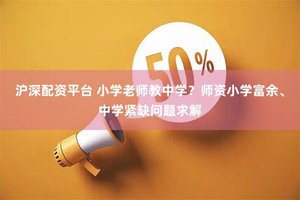 沪深配资平台 小学老师教中学？师资小学富余、中学紧缺问题求解