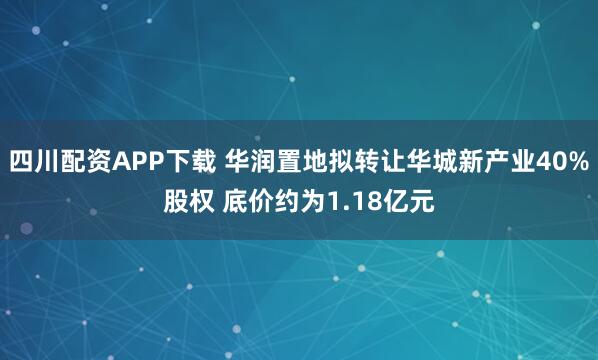 四川配资APP下载 华润置地拟转让华城新产业40%股权 底价约为1.18亿元