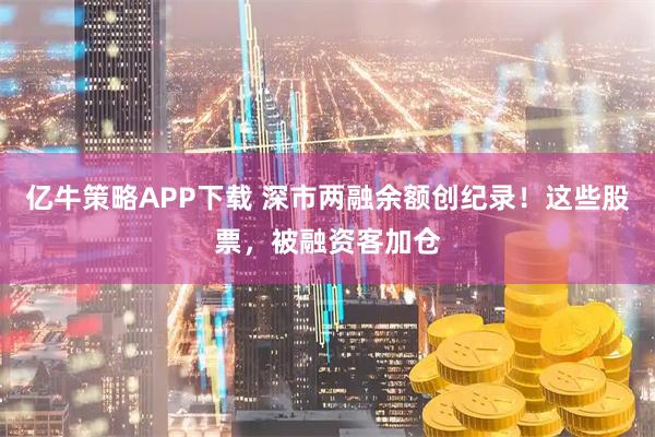 亿牛策略APP下载 深市两融余额创纪录！这些股票，被融资客加仓