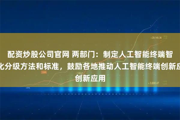 配资炒股公司官网 两部门：制定人工智能终端智能化分级方法和标准，鼓励各地推动人工智能终端创新应用