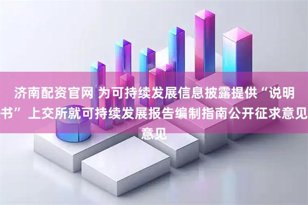 济南配资官网 为可持续发展信息披露提供“说明书” 上交所就可持续发展报告编制指南公开征求意见