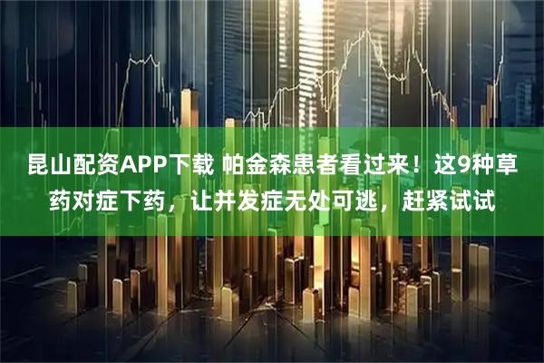 昆山配资APP下载 帕金森患者看过来！这9种草药对症下药，让并发症无处可逃，赶紧试试