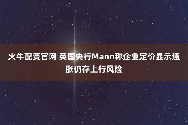 火牛配资官网 英国央行Mann称企业定价显示通胀仍存上行风险