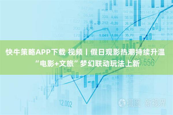 快牛策略APP下载 视频丨假日观影热潮持续升温 “电影+文旅”梦幻联动玩法上新