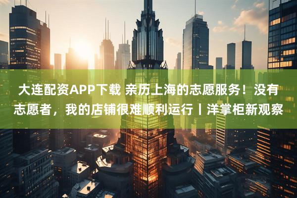 大连配资APP下载 亲历上海的志愿服务！没有志愿者，我的店铺很难顺利运行丨洋掌柜新观察