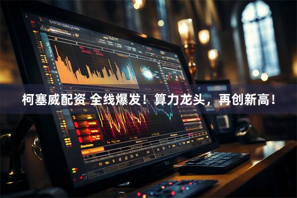 柯塞威配资 全线爆发！算力龙头，再创新高！