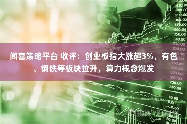 闻喜策略平台 收评：创业板指大涨超3%，有色、钢铁等板块拉升，算力概念爆发