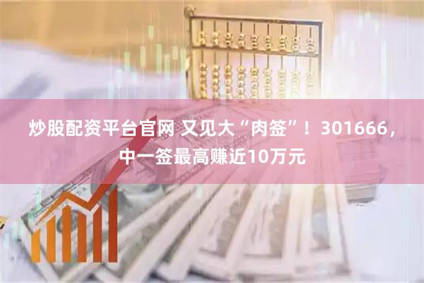 炒股配资平台官网 又见大“肉签”！301666，中一签最高赚近10万元