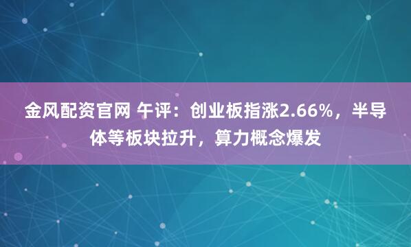 金风配资官网 午评：创业板指涨2.66%，半导体等板块拉升，算力概念爆发