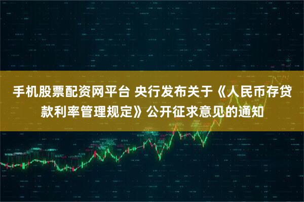 手机股票配资网平台 央行发布关于《人民币存贷款利率管理规定》公开征求意见的通知