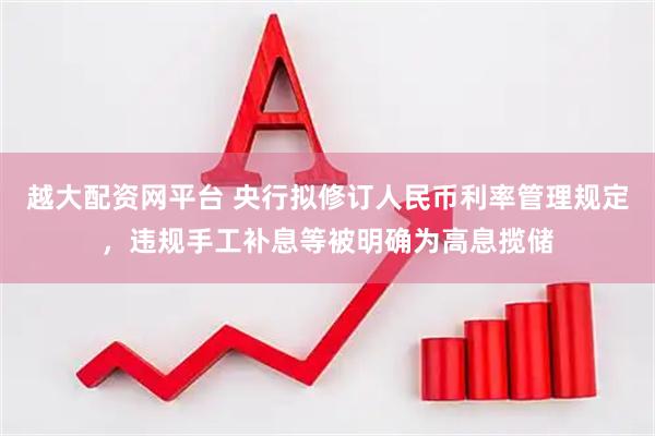 越大配资网平台 央行拟修订人民币利率管理规定，违规手工补息等被明确为高息揽储