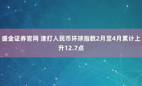 盛金证券官网 渣打人民币环球指数2月至4月累计上升12.7点